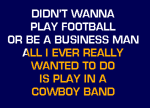 DIDN'T WANNA
PLAY FOOTBALL
0R BE A BUSINESS MAN
ALL I EVER REALLY
WANTED TO DO
IS PLAY IN A
COWBOY BAND