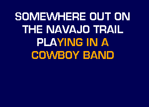 SOMEWHERE OUT ON
THE NAVAJO TRAIL
PLAYING IN A

COWBOY BAND