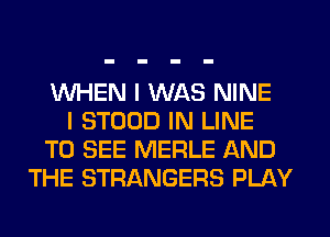 WHEN I WAS NINE
I STOOD IN LINE
TO SEE MERLE AND
THE STRANGERS PLAY