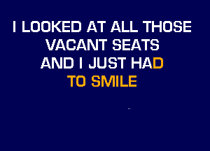 I LOOKED AT ALL THOSE
VACANT SEATS
AND I JUST HAD

TO SMILE