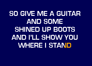 SD GIVE ME A GUITAR
AND SOME
SHINED UP BOOTS
AND I'LL SHOW YOU
WHERE I STAND