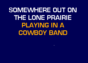 SOMEWHERE OUT ON
THE LONE PRAIRIE
PLAYING IN A
COWBOY BAND