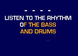 LISTEN TO THE RHYTHM
OF THE BASS

AND DRUMS