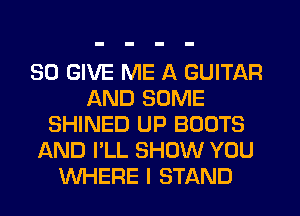 SO GIVE ME A GUITAR
AND SOME
SHINED UP BOOTS
AND I'LL SHOW YOU
WHERE I STAND