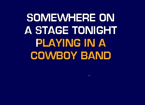 SOMEWHERE ON
A STAGE TONIGHT
PLAYING IN A

COWBOY BAND