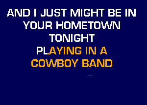 AND I JUST MIGHT BE IN
YOUR HOMETOWN
TONIGHT
PLAYING IN A
COWBOY BAND