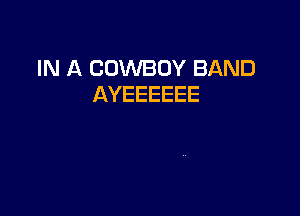 IN A COWBOY BAND
AYEEEEEE