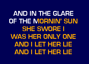 AND IN THE GLARE
OF THE MORNIN' SUN
SHE SWORE I
WAS HER ONLY ONE
AND I LET HER LIE
AND I LET HER LIE