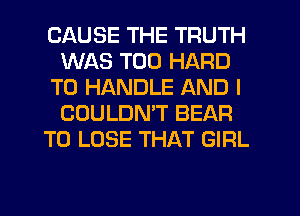 CAUSE THE TRUTH
WAS T00 HARD
TO HANDLE AND I
COULDMT BEAR
TO LOSE THAT GIRL