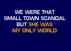 WE WERE THAT
SMALL TOWN SCANDAL
BUT SHE WAS
MY ONLY WORLD