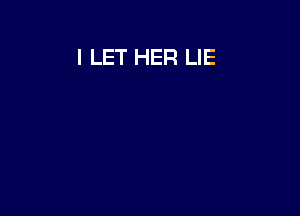 I LET HER LIE