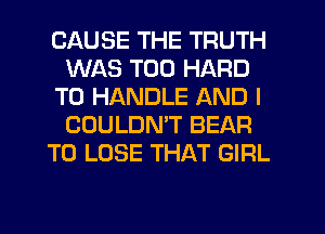 CAUSE THE TRUTH
WAS T00 HARD
TO HANDLE AND I
COULDMT BEAR
TO LOSE THAT GIRL