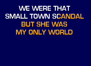 WE WERE THAT
SMALL TOWN SCANDAL
BUT SHE WAS
MY ONLY WORLD