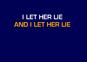 l LET HER LIE
AND I LET HER LIE