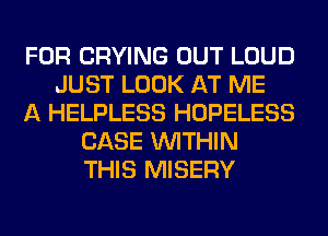 FOR CRYING OUT LOUD
JUST LOOK AT ME
A HELPLESS HOPELESS
CASE WITHIN
THIS MISERY