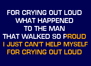 FOR CRYING OUT LOUD
WHAT HAPPENED
TO THE MAN

THAT WALKED SO PROUD
I JUST CAN'T HELP MYSELF

FOR CRYING OUT LOUD