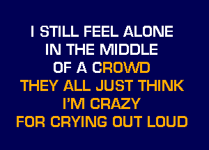 I STILL FEEL ALONE
IN THE MIDDLE
OF A CROWD
THEY ALL JUST THINK
I'M CRAZY
FOR CRYING OUT LOUD