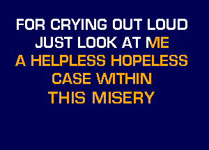 FOR CRYING OUT LOUD
JUST LOOK AT ME
A HELPLESS HOPELESS
CASE WITHIN

THIS MISERY