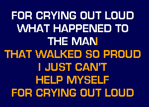 FOR CRYING OUT LOUD
WHAT HAPPENED TO
THE MAN
THAT WALKED SO PROUD
I JUST CAN'T
HELP MYSELF
FOR CRYING OUT LOUD