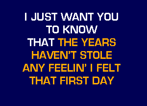 I JUST WANT YOU
TO KNOW
THAT THE YEARS
HAVEN'T STOLE
ANY FEELIN' I FELT
THAT FIRST DAY

g