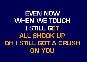 EVEN NOW
WHEN WE TOUCH
I STILL GET

ALL SHOOK UP
OH I STILL GOT A CRUSH
ON YOU