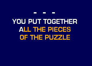 YOU PUT TOGETHER
ALL THE PIECES
OF THE PUZZLE