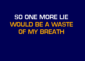 30 ONE MORE LIE
WOULD BE A WASTE
OF MY BREATH