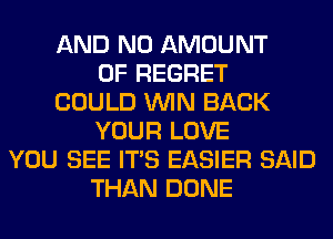 AND NO AMOUNT
OF REGRET
COULD WIN BACK
YOUR LOVE
YOU SEE ITS EASIER SAID
THAN DONE