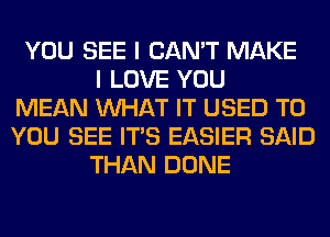 YOU SEE I CAN'T MAKE
I LOVE YOU
MEAN WHAT IT USED TO
YOU SEE ITS EASIER SAID
THAN DONE