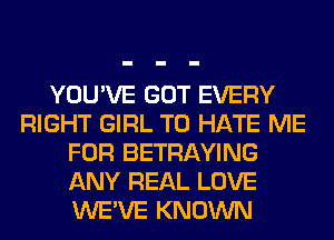 YOU'VE GOT EVERY
RIGHT GIRL T0 HATE ME
FOR BETRAYING
ANY REAL LOVE
WE'VE KNOWN