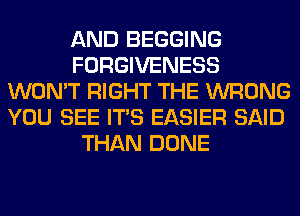 AND BEGGING
FORGIVENESS
WON'T RIGHT THE WRONG
YOU SEE ITS EASIER SAID
THAN DONE