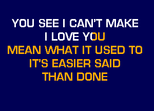 YOU SEE I CAN'T MAKE
I LOVE YOU
MEAN WHAT IT USED TO
ITS EASIER SAID
THAN DONE