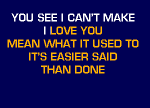 YOU SEE I CAN'T MAKE
I LOVE YOU
MEAN WHAT IT USED TO
ITS EASIER SAID
THAN DONE