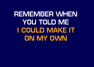 REMEMBER WHEN
YOU TOLD ME
I COULD MAKE IT

ON MY OWN