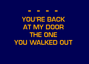 YOU'RE BACK
AT MY DOOR

THE ONE
YOU WALKED OUT