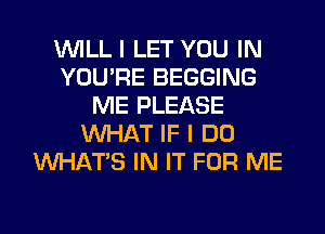 WILL I LET YOU IN
YOU'RE BEGGING
ME PLEASE
WHAT IF I DO
WHATS IN IT FOR ME