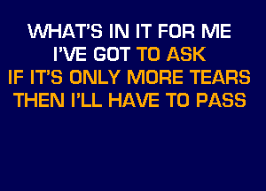 WHATS IN IT FOR ME
I'VE GOT TO ASK
IF ITS ONLY MORE TEARS
THEN I'LL HAVE TO PASS