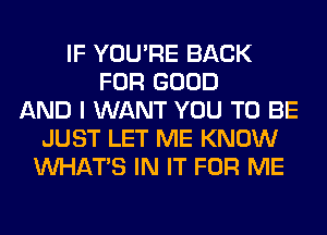IF YOU'RE BACK
FOR GOOD
AND I WANT YOU TO BE
JUST LET ME KNOW
WHATS IN IT FOR ME