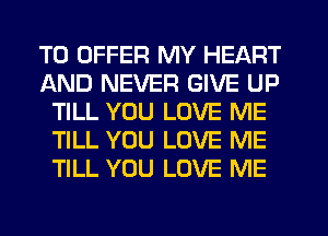 TO OFFER MY HEART
AND NEVER GIVE UP
TILL YOU LOVE ME
TILL YOU LOVE ME
TILL YOU LOVE ME