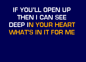 IF YOU'LL OPEN UP
THEN I CAN SEE
DEEP IN YOUR HEART
WHATS IN IT FOR ME