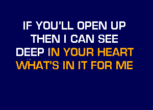 IF YOU'LL OPEN UP
THEN I CAN SEE
DEEP IN YOUR HEART
WHATS IN IT FOR ME