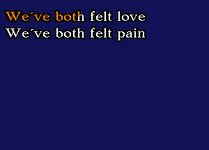 XRi'e've both felt love
XVe'Ve both felt pain