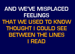 AND WE'VE MISPLACED
FEELINGS
THAT WE USED TO KNOW
THOUGHT I COULD SEE
BETWEEN THE LINES
I READ