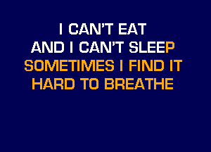 I CAN'T EAT
AND I CANT SLEEP
SOMETIMES I FIND IT
HARD TO BREATHE