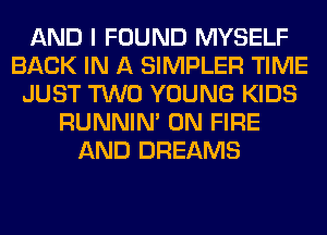 AND I FOUND MYSELF
BACK IN A SIMPLER TIME
JUST TWO YOUNG KIDS
RUNNIN' ON FIRE
AND DREAMS