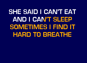 SHE SAID I CAN'T EAT
AND I CAN'T SLEEP
SOMETIMES I FIND IT
HARD TO BREATHE