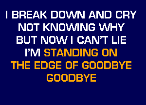 I BREAK DOWN AND CRY
NOT KNOUVING WHY
BUT NOW I CAN'T LIE

I'M STANDING ON
THE EDGE OF GOODBYE
GOODBYE