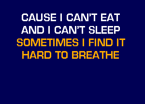 CAUSE I CAN'T EAT
AND I CANT SLEEP
SOMETIMES I FIND IT
HARD TO BREATHE