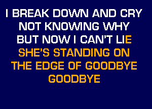 I BREAK DOWN AND CRY
NOT KNOUVING WHY
BUT NOW I CAN'T LIE
SHE'S STANDING ON

THE EDGE OF GOODBYE
GOODBYE