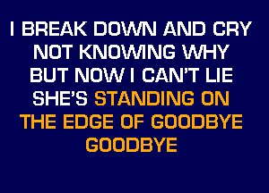 I BREAK DOWN AND CRY
NOT KNOUVING WHY
BUT NOW I CAN'T LIE
SHE'S STANDING ON

THE EDGE OF GOODBYE
GOODBYE